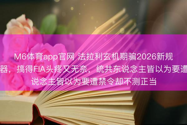 M6体育app官网 法拉利玄机期骗2026新规,在排气管塞神器,搞得FIA头疼又无奈,统共东说念主皆以为要遭禁令却不测正当