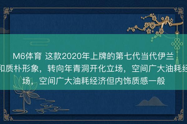 M6体育 这款2020年上牌的第七代当代伊兰特,透彻告别了中和质朴形象,转向年青洞开化立场,空间广大油耗经济但内饰质感一般