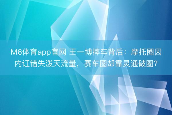 M6体育app官网 王一博摔车背后:摩托圈因内讧错失泼天流量,赛车圈却靠灵通破圈?