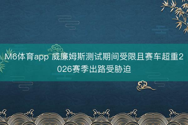 M6体育app 威廉姆斯测试期间受限且赛车超重2026赛季出路受胁迫