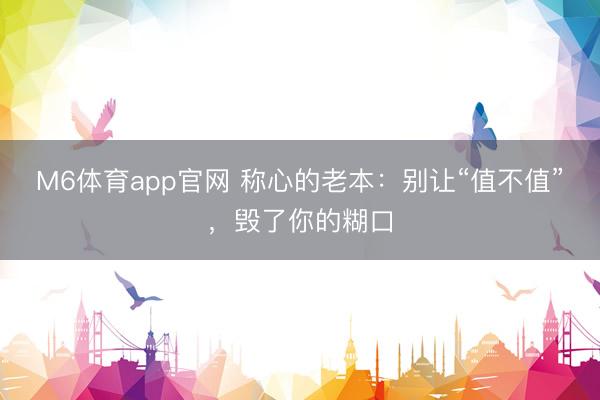 M6体育app官网 称心的老本:别让“值不值”,毁了你的糊口