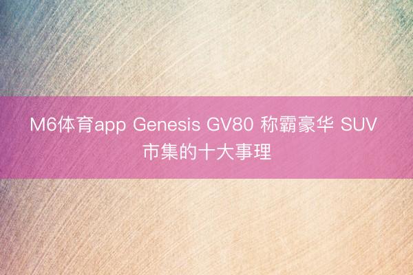 M6体育app Genesis GV80 称霸豪华 SUV 市集的十大事理