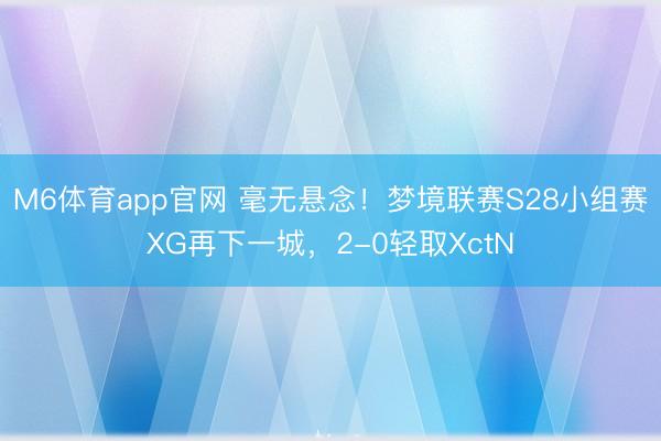 M6体育app官网 毫无悬念!梦境联赛S28小组赛XG再下一城,2-0轻取XctN