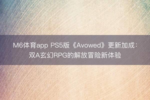 M6体育app PS5版《Avowed》更新加成:双A玄幻RPG的解放冒险新体验