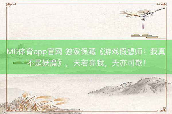 M6体育app官网 独家保藏《游戏假想师：我真不是妖魔》，天若弃我，天亦可欺！