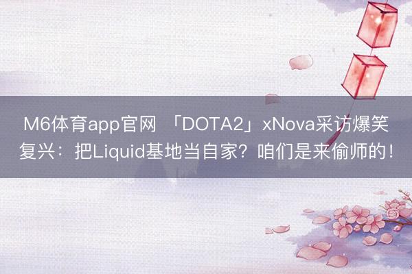M6体育app官网 「DOTA2」xNova采访爆笑复兴：把Liquid基地当自家？咱们是来偷师的！