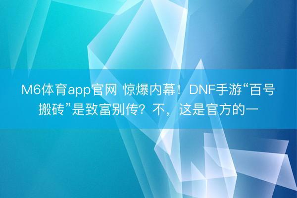 M6体育app官网 惊爆内幕!DNF手游“百号搬砖”是致富别传?不,这是官方的一