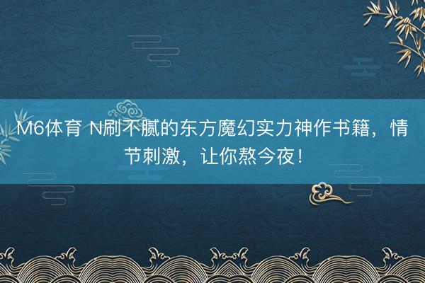 M6体育 N刷不腻的东方魔幻实力神作书籍,情节刺激,让你熬今夜!