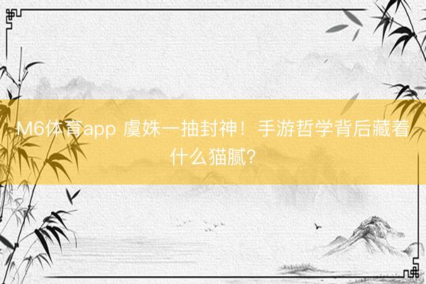 M6体育app 虞姝一抽封神！手游哲学背后藏着什么猫腻？