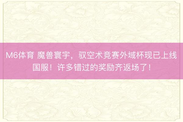 M6体育 魔兽寰宇，驭空术竞赛外域杯现已上线国服！许多错过的奖励齐返场了！