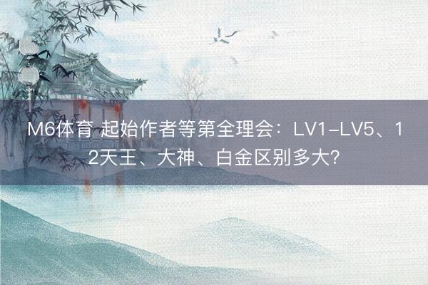 M6体育 起始作者等第全理会:LV1-LV5、12天王、大神、白金区别多大?