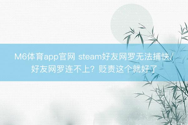 M6体育app官网 steam好友网罗无法捕快/好友网罗连不上？贬责这个就好了
