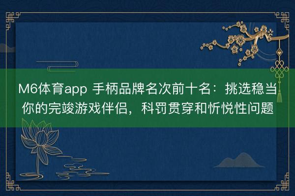 M6体育app 手柄品牌名次前十名:挑选稳当你的完竣游戏伴侣,科罚贯穿和忻悦性问题