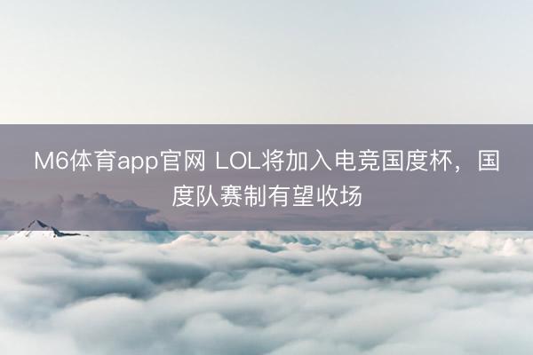 M6体育app官网 LOL将加入电竞国度杯，国度队赛制有望收场