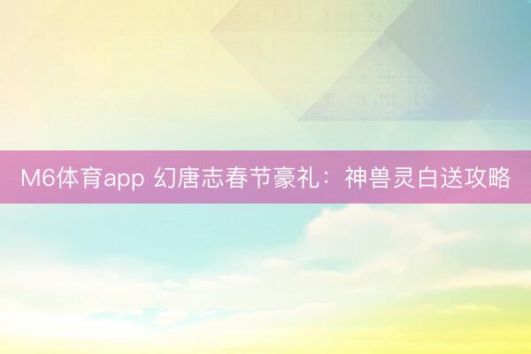 M6体育app 幻唐志春节豪礼：神兽灵白送攻略