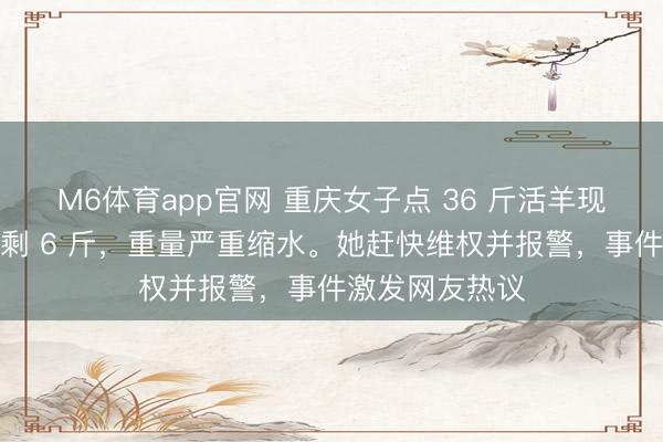 M6体育app官网 重庆女子点 36 斤活羊现烤,制品竟只剩 6 斤,重量严重缩水。她赶快维权并报警,事件激发网友热议