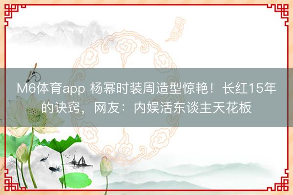 M6体育app 杨幂时装周造型惊艳！长红15年的诀窍，网友：内娱活东谈主天花板