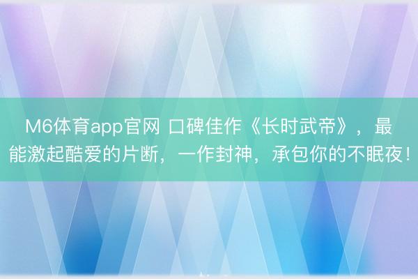 M6体育app官网 口碑佳作《长时武帝》，最能激起酷爱的片断，一作封神，承包你的不眠夜！