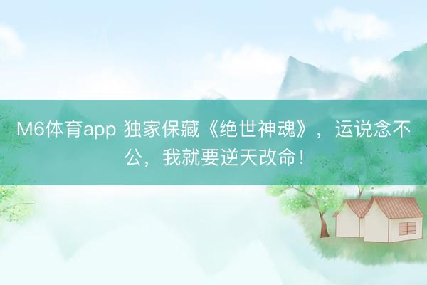 M6体育app 独家保藏《绝世神魂》，运说念不公，我就要逆天改命！