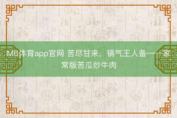 M6体育app官网 苦尽甘来，锅气王人备——家常版苦瓜炒牛肉