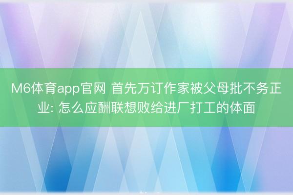 M6体育app官网 首先万订作家被父母批不务正业: 怎么应酬联想败给进厂打工的体面