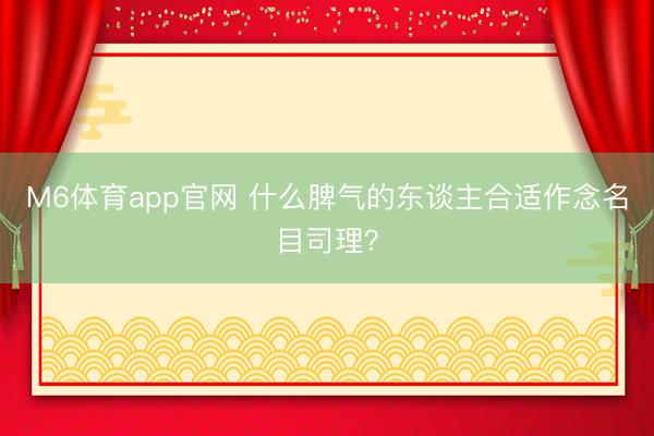 M6体育app官网 什么脾气的东谈主合适作念名目司理？